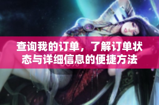 查询我的订单，了解订单状态与详细信息的便捷方法