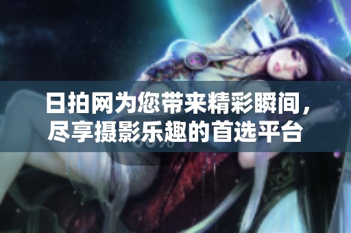 日拍网为您带来精彩瞬间，尽享摄影乐趣的首选平台
