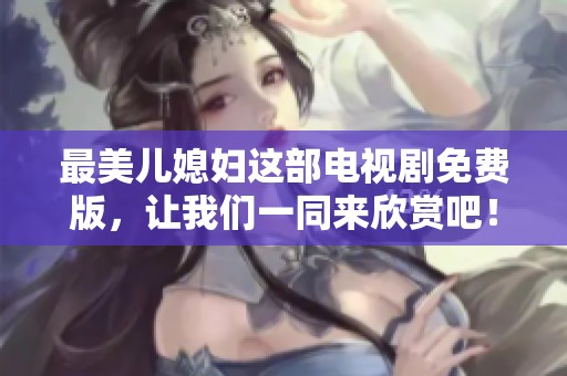 最美儿媳妇这部电视剧免费版，让我们一同来欣赏吧！