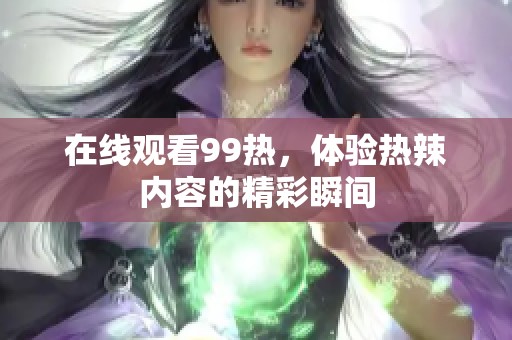 在线观看99热，体验热辣内容的精彩瞬间