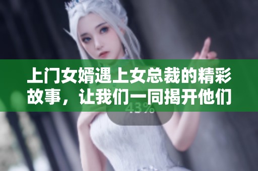 上门女婿遇上女总裁的精彩故事，让我们一同揭开他们的爱情篇章