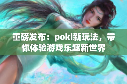 重磅发布：poki新玩法，带你体验游戏乐趣新世界