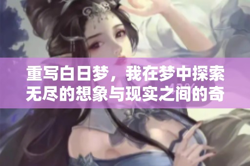 重写白日梦，我在梦中探索无尽的想象与现实之间的奇妙旅程。