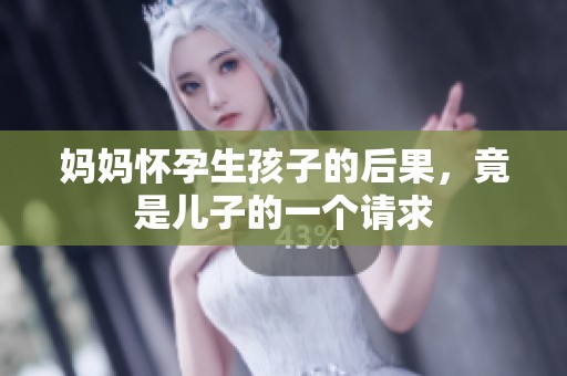 妈妈怀孕生孩子的后果，竟是儿子的一个请求