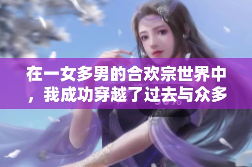在一女多男的合欢宗世界中，我成功穿越了过去与众多高手互动