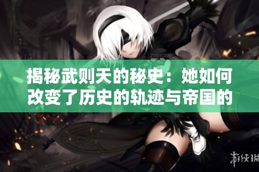 揭秘武则天的秘史：她如何改变了历史的轨迹与帝国的命运
