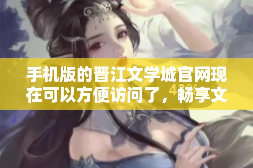 手机版的晋江文学城官网现在可以方便访问了，畅享文学世界新体验