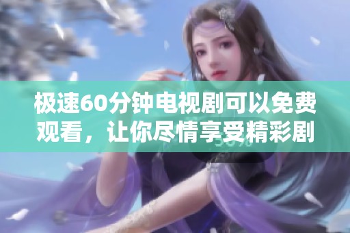 极速60分钟电视剧可以免费观看，让你尽情享受精彩剧情的乐趣