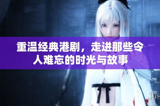 重温经典港剧，走进那些令人难忘的时光与故事
