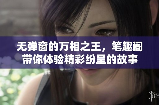 无弹窗的万相之王，笔趣阁带你体验精彩纷呈的故事