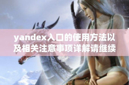 yandex入口的使用方法以及相关注意事项详解请继续阅读本文