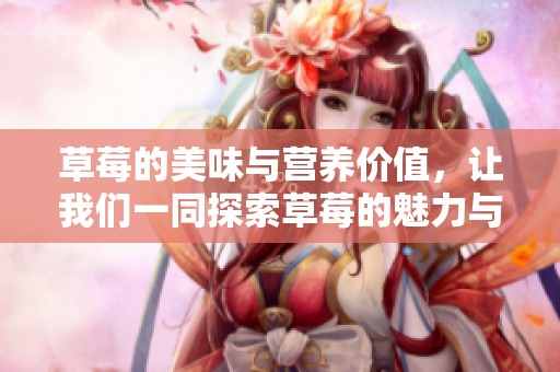 草莓的美味与营养价值，让我们一同探索草莓的魅力与健康好处