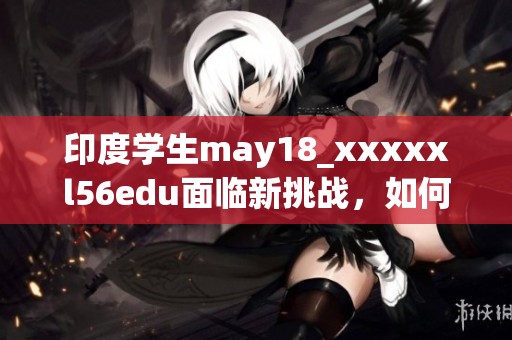 印度学生may18_xxxxxl56edu面临新挑战，如何应对未来的学习压力呢