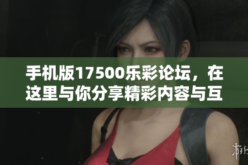 手机版17500乐彩论坛，在这里与你分享精彩内容与互动体验！