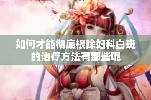 如何才能彻底根除妇科白斑的治疗方法有那些呢