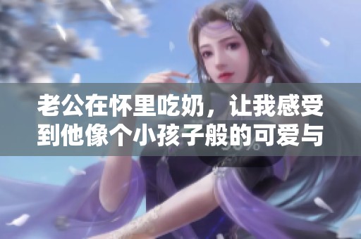 老公在怀里吃奶，让我感受到他像个小孩子般的可爱与依赖