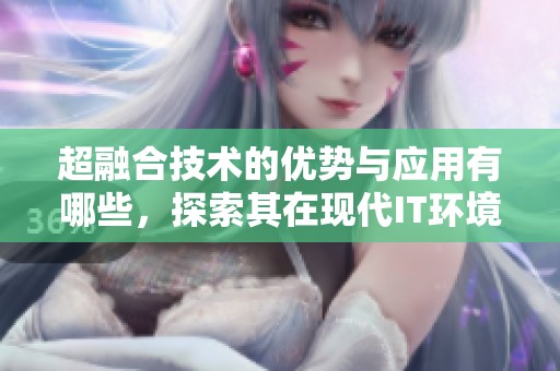 超融合技术的优势与应用有哪些，探索其在现代IT环境中的重要性
