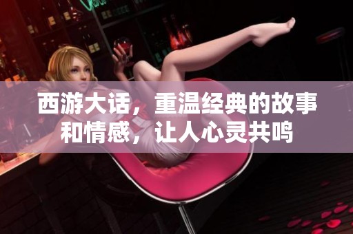 西游大话，重温经典的故事和情感，让人心灵共鸣