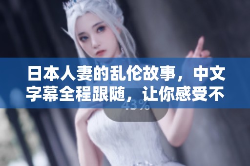 日本人妻的乱伦故事，中文字幕全程跟随，让你感受不同的情感历程