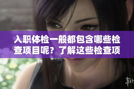 入职体检一般都包含哪些检查项目呢？了解这些检查项目对于新员工至关重要。