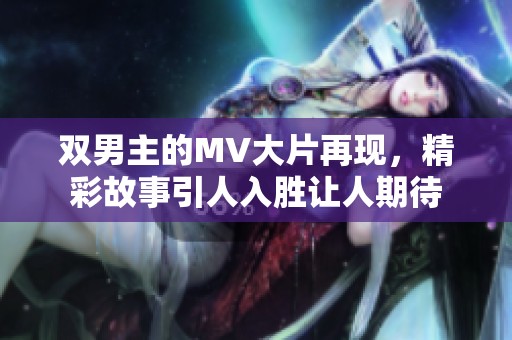 双男主的MV大片再现，精彩故事引人入胜让人期待