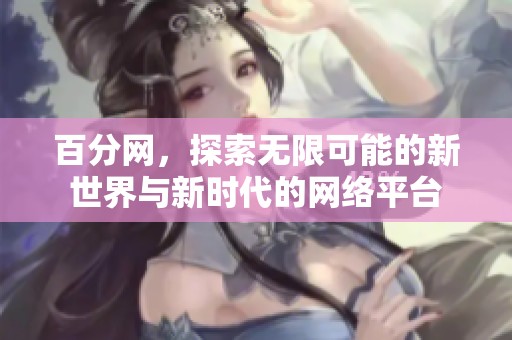 百分网，探索无限可能的新世界与新时代的网络平台