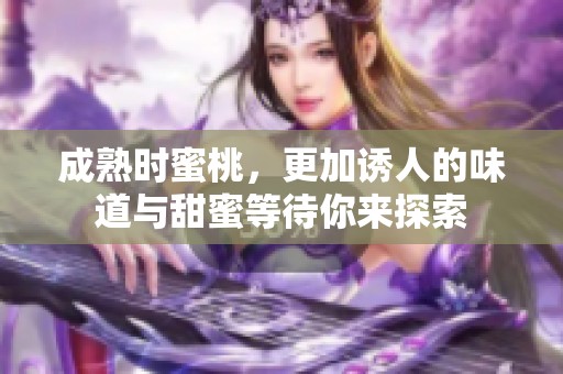 成熟时蜜桃，更加诱人的味道与甜蜜等待你来探索