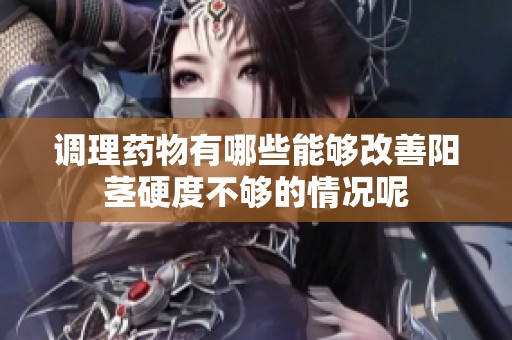 调理药物有哪些能够改善阳茎硬度不够的情况呢