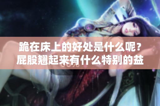跪在床上的好处是什么呢？屁股翘起来有什么特别的益处吗？
