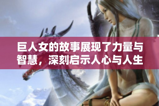 巨人女的故事展现了力量与智慧，深刻启示人心与人生。
