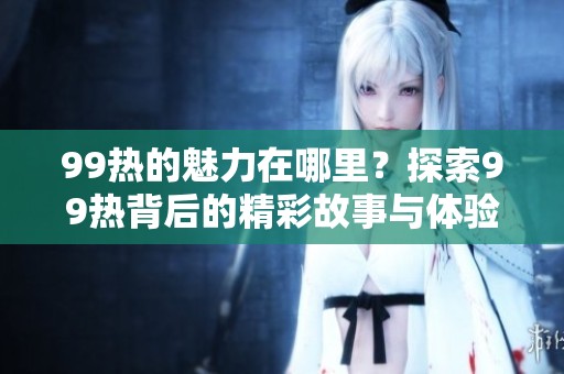 99热的魅力在哪里？探索99热背后的精彩故事与体验