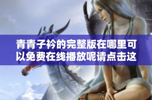 青青子衿的完整版在哪里可以免费在线播放呢请点击这里获取更多信息