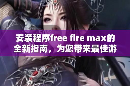 安装程序free fire max的全新指南，为您带来最佳游戏体验