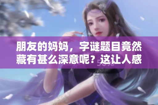 朋友的妈妈，**题目竟然藏有甚么深意呢？这让人感到十分好奇。