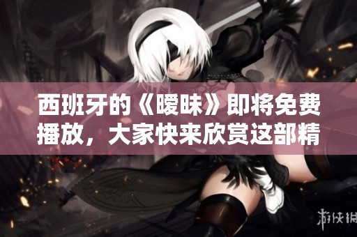 西班牙的《暧昧》即将免费播放，大家快来欣赏这部精彩作品吧