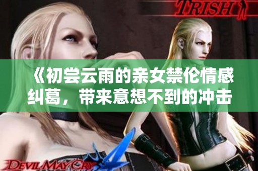 《初尝云雨的亲女禁伦情感纠葛，带来意想不到的冲击与考验》