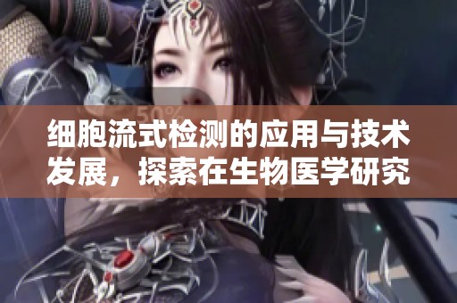 细胞流式检测的应用与技术发展，探索在生物医学研究中的重要性