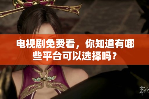 电视剧免费看，你知道有哪些平台可以选择吗？