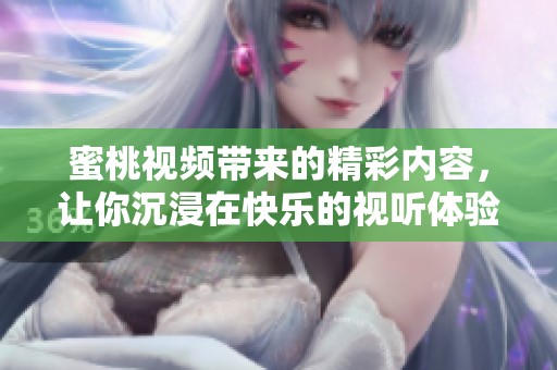 蜜桃视频带来的精彩内容，让你沉浸在快乐的视听体验中