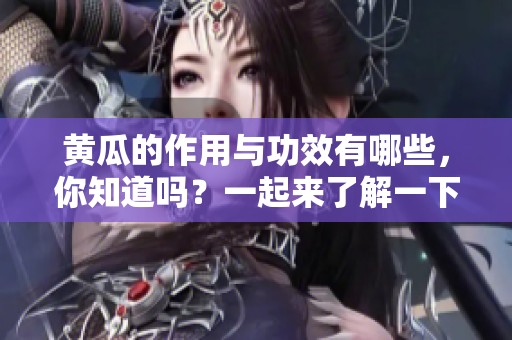 黄瓜的作用与功效有哪些，你知道吗？一起来了解一下黄瓜的特性吧