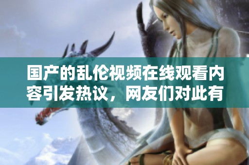 国产的乱伦视频在线观看内容引发热议，网友们对此有着不同的看法与讨论