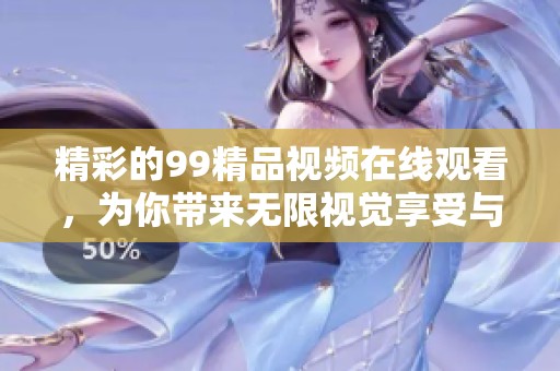 精彩的99精品视频在线观看，为你带来无限视觉享受与快乐体验！
