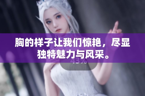 胸的样子让我们惊艳，尽显独特魅力与风采。