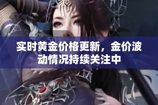 实时黄金价格更新，金价波动情况持续关注中