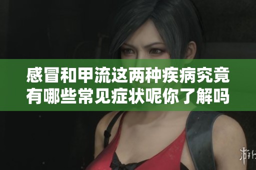 感冒和甲流这两种疾病究竟有哪些常见症状呢你了解吗