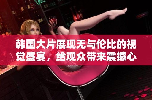 韩国大片展现无与伦比的视觉盛宴，给观众带来震撼心灵的观影体验