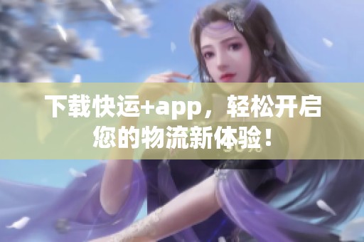 下载快运+app，轻松开启您的物流新体验！
