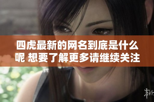 四虎最新的网名到底是什么呢 想要了解更多请继续关注我们