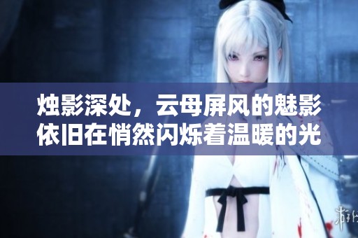 烛影深处，云母屏风的魅影依旧在悄然闪烁着温暖的光辉