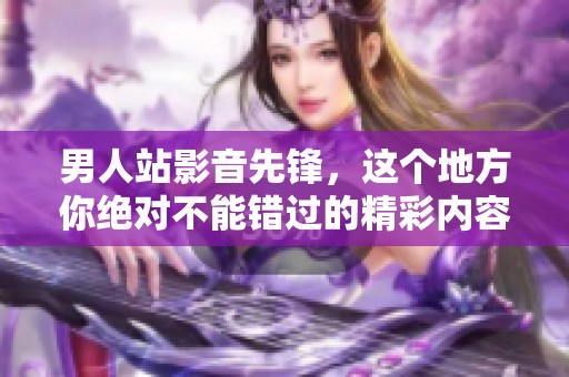 男人站影音先锋，这个地方你绝对不能错过的精彩内容